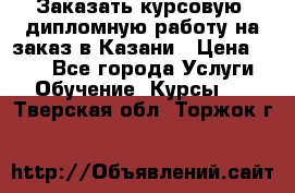 Заказать курсовую, дипломную работу на заказ в Казани › Цена ­ 500 - Все города Услуги » Обучение. Курсы   . Тверская обл.,Торжок г.